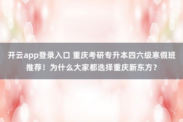 开云app登录入口 重庆考研专升本四六级寒假班推荐!为什么大家都选择重庆新东方?