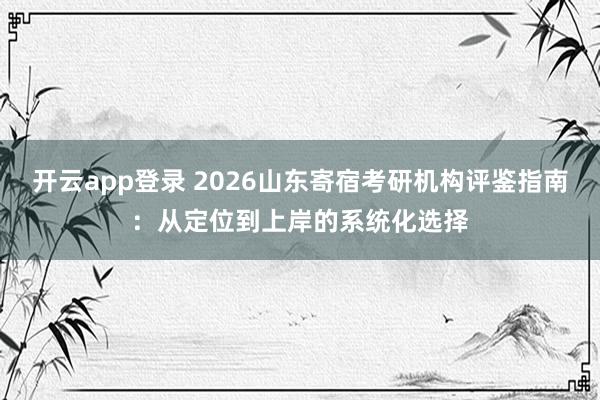 开云app登录 2026山东寄宿考研机构评鉴指南:从定位到上岸的系统化选择