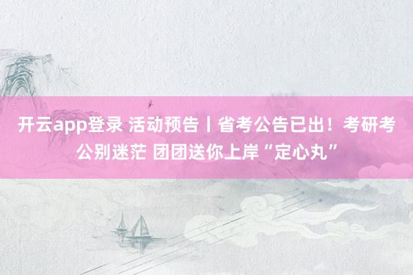 开云app登录 活动预告丨省考公告已出!考研考公别迷茫 团团送你上岸“定心丸”