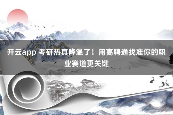 开云app 考研热真降温了!用高聘通找准你的职业赛道更关键