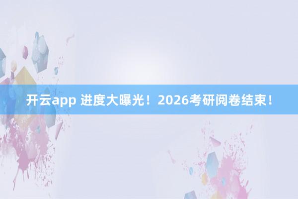 开云app 进度大曝光!2026考研阅卷结束!