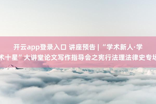 开云app登录入口 讲座预告 | “学术新人·学术十星”大讲堂论文写作指导会之宪行法理法律史专场