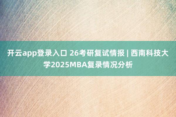 开云app登录入口 26考研复试情报 | 西南科技大学2025MBA复录情况分析