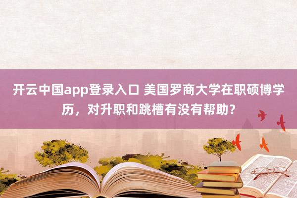 开云中国app登录入口 美国罗商大学在职硕博学历，对升职和跳槽有没有帮助？