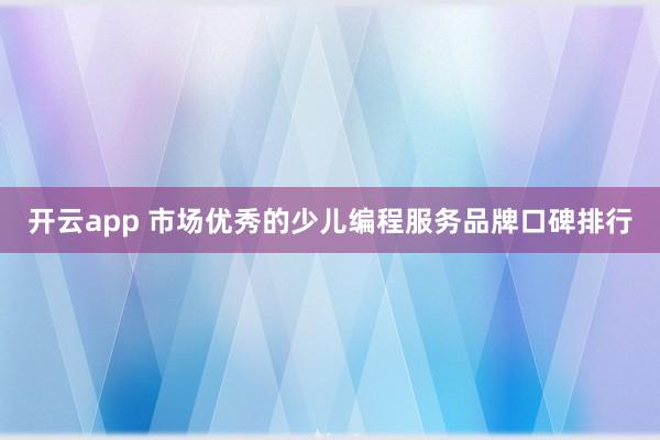 开云app 市场优秀的少儿编程服务品牌口碑排行