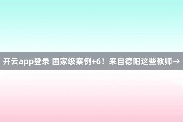 开云app登录 国家级案例+6!来自德阳这些教师→
