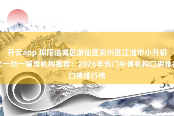 开云app 绵阳涪城区游仙区安州区江油市小升初语文一对一辅导机构推荐:2026年热门补课机构口碑排行榜