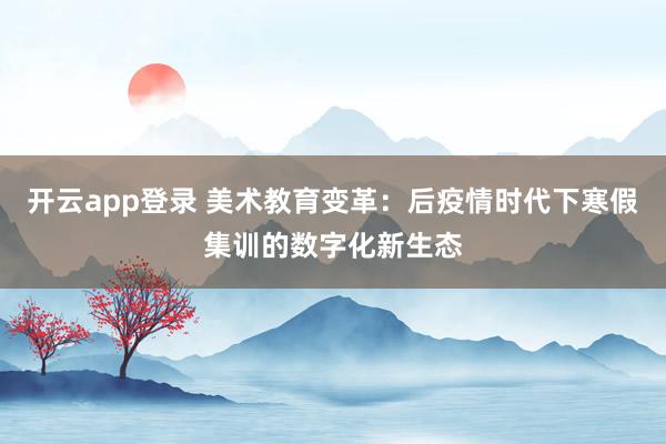 开云app登录 美术教育变革：后疫情时代下寒假集训的数字化新生态