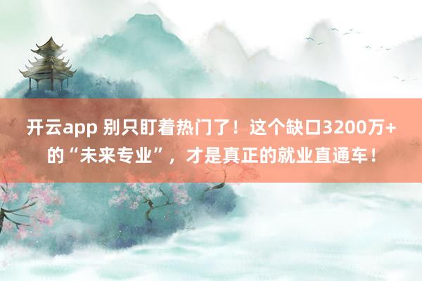 开云app 别只盯着热门了！这个缺口3200万+的“未来专业”，才是真正的就业直通车！