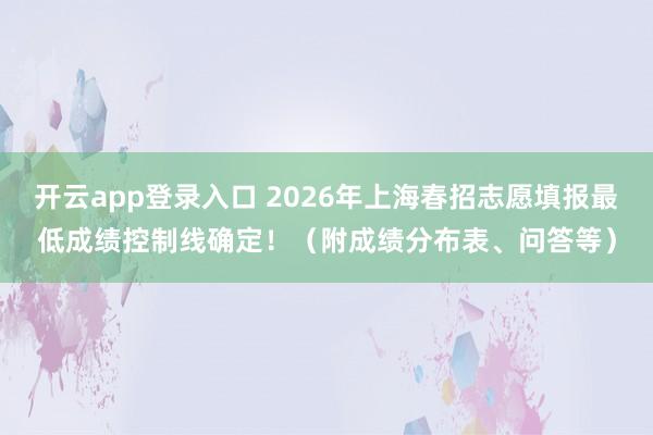 开云app登录入口 2026年上海春招志愿填报最低成绩控制线确定!(附成绩分布表、问答等)