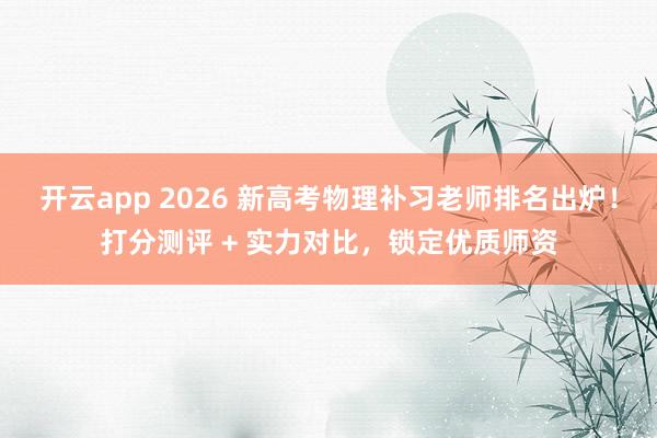 开云app 2026 新高考物理补习老师排名出炉!打分测评 + 实力对比,锁定优质师资