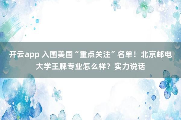 开云app 入围美国“重点关注”名单!北京邮电大学王牌专业怎么样?实力说话