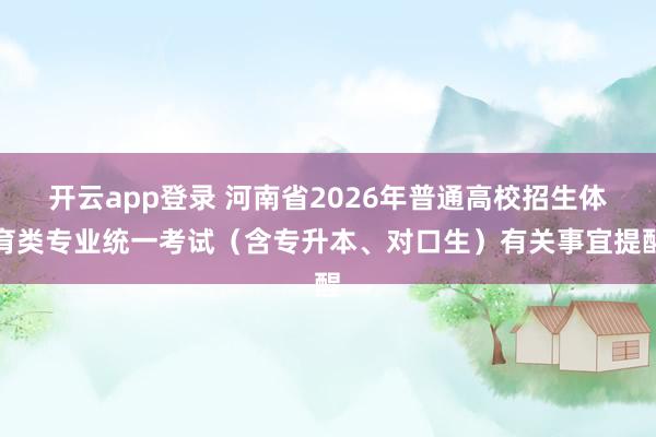 开云app登录 河南省2026年普通高校招生体育类专业统一考试（含专升本、对口生）有关事宜提醒