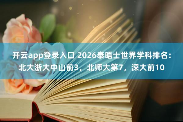 开云app登录入口 2026泰晤士世界学科排名：北大浙大中山前3，北师大第7，深大前10