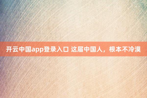 开云中国app登录入口 这届中国人,根本不冷漠