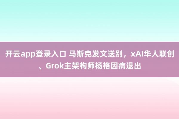 开云app登录入口 马斯克发文送别，xAI华人联创、Grok主架构师杨格因病退出