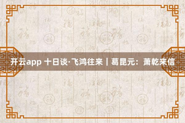 开云app 十日谈·飞鸿往来｜葛昆元：萧乾来信