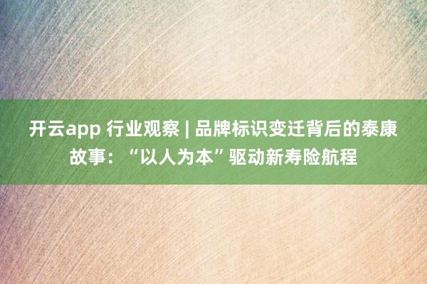 开云app 行业观察 | 品牌标识变迁背后的泰康故事：“以人为本”驱动新寿险航程