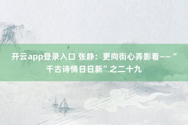 开云app登录入口 张静：更向街心弄影看——“千古诗情日日新”之二十九
