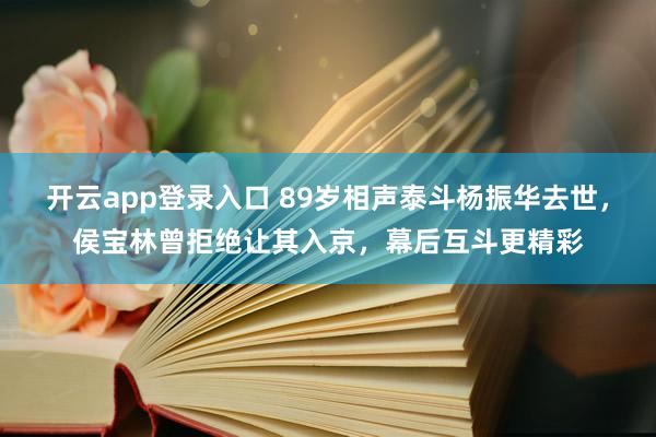 开云app登录入口 89岁相声泰斗杨振华去世,侯宝林曾拒绝让其入京,幕后互斗更精彩