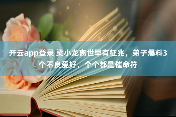 开云app登录 梁小龙离世早有征兆，弟子爆料3个不良爱好，个个都是催命符