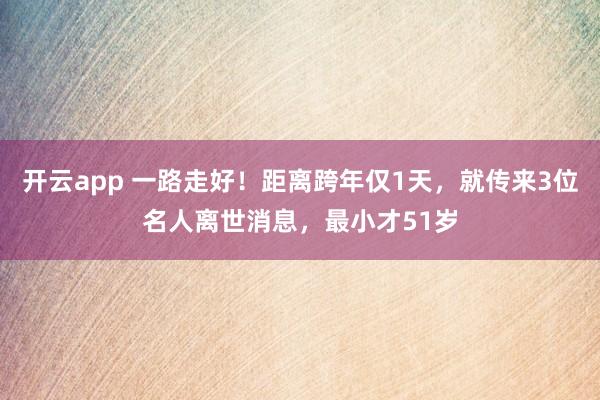 开云app 一路走好！距离跨年仅1天，就传来3位名人离世消息，最小才51岁