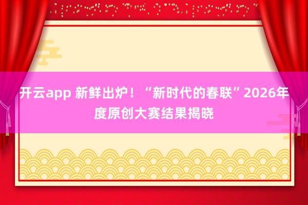 开云app 新鲜出炉!“新时代的春联”2026年度原创大赛结果揭晓