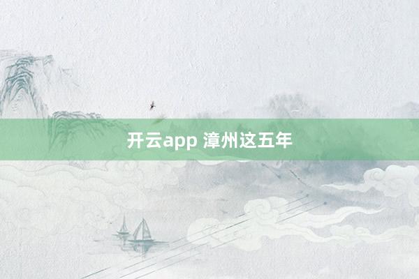 开云app 漳州这五年