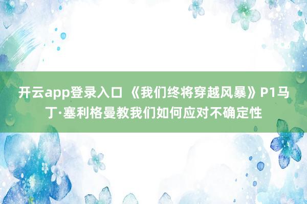 开云app登录入口 《我们终将穿越风暴》P1马丁·塞利格曼教我们如何应对不确定性