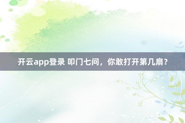 开云app登录 叩门七问，你敢打开第几扇？