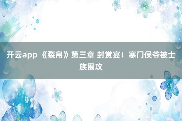 开云app 《裂帛》第三章 封赏宴！寒门侯爷被士族围攻