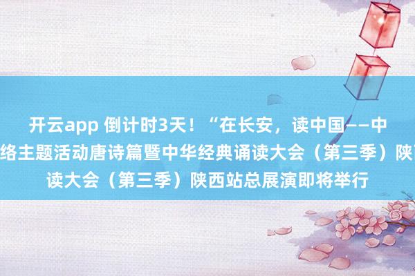 开云app 倒计时3天！“在长安，读中国——中华经典诵读大会”网络主题活动唐诗篇暨中华经典诵读大会（第三季）陕西站总展演即将举行