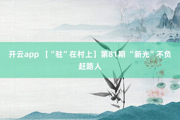 开云app 【“驻”在村上】第81期 “新光”不负赶路人