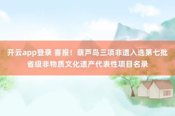 开云app登录 喜报!葫芦岛三项非遗入选第七批省级非物质文化遗产代表性项目名录