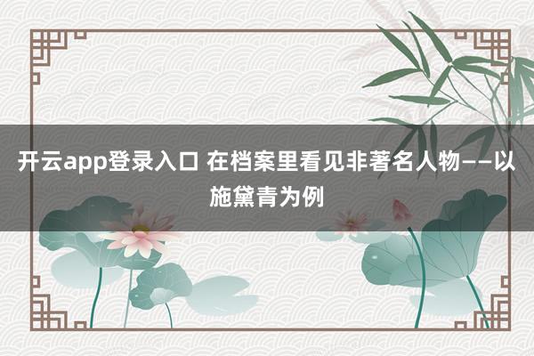开云app登录入口 在档案里看见非著名人物——以施黛青为例