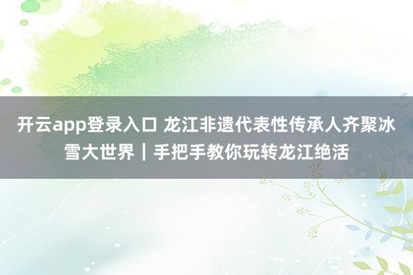 开云app登录入口 龙江非遗代表性传承人齐聚冰雪大世界|手把手教你玩转龙江绝活