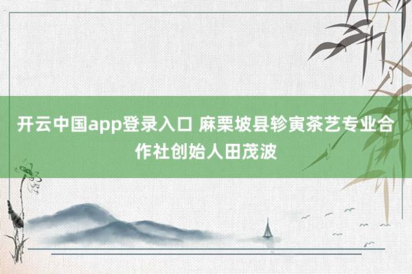 开云中国app登录入口 麻栗坡县轸寅茶艺专业合作社创始人田茂波