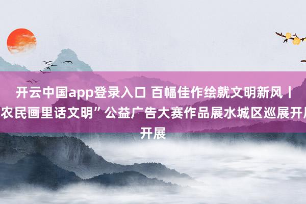 开云中国app登录入口 百幅佳作绘就文明新风丨“农民画里话文明”公益广告大赛作品展水城区巡展开展