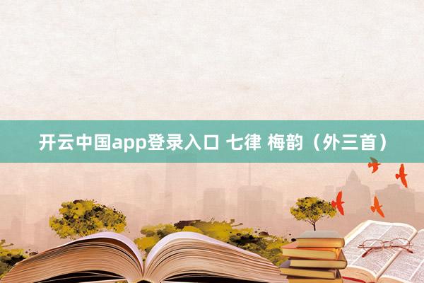 开云中国app登录入口 七律 梅韵(外三首)
