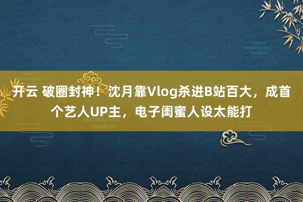 开云 破圈封神!沈月靠Vlog杀进B站百大,成首个艺人UP主,电子闺蜜人设太能打
