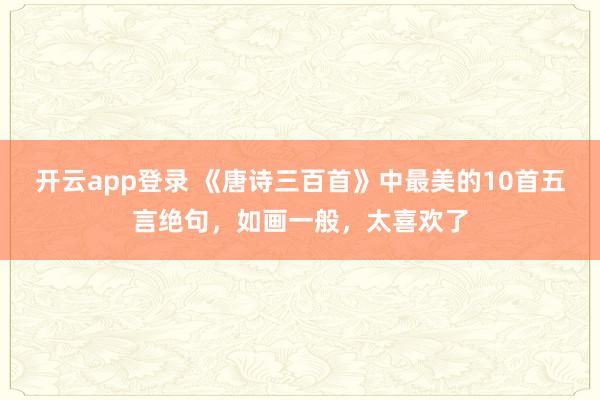 开云app登录 《唐诗三百首》中最美的10首五言绝句，如画一般，太喜欢了