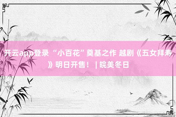 开云app登录 “小百花”奠基之作 越剧《五女拜寿》明日开售！ | 皖美冬日