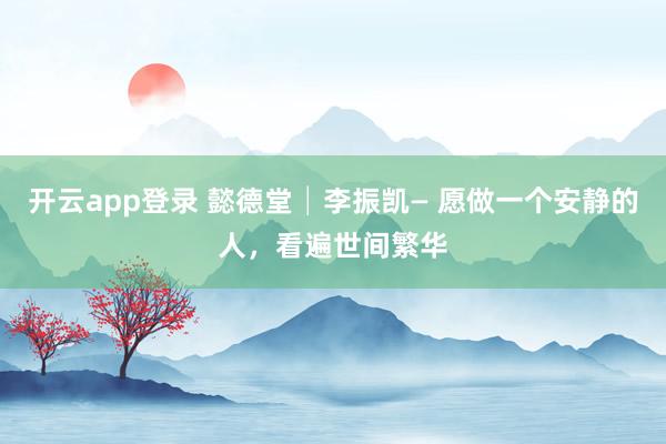 开云app登录 懿德堂│李振凯— 愿做一个安静的人，看遍世间繁华
