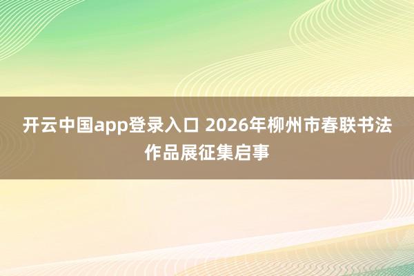 开云中国app登录入口 2026年柳州市春联书法作品展征集启事