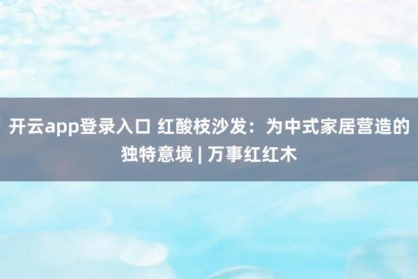 开云app登录入口 红酸枝沙发:为中式家居营造的独特意境 | 万事红红木