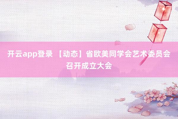 开云app登录 【动态】省欧美同学会艺术委员会召开成立大会