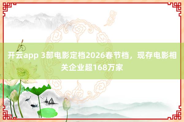 开云app 3部电影定档2026春节档,现存电影相关企业超168万家