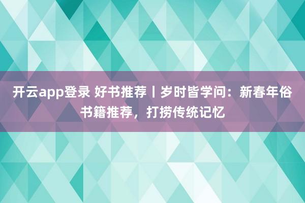 开云app登录 好书推荐丨岁时皆学问：新春年俗书籍推荐，打捞传统记忆