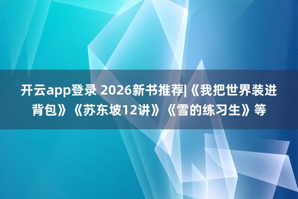 开云app登录 2026新书推荐|《我把世界装进背包》《苏东坡12讲》《雪的练习生》等