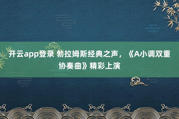 开云app登录 勃拉姆斯经典之声，《A小调双重协奏曲》精彩上演